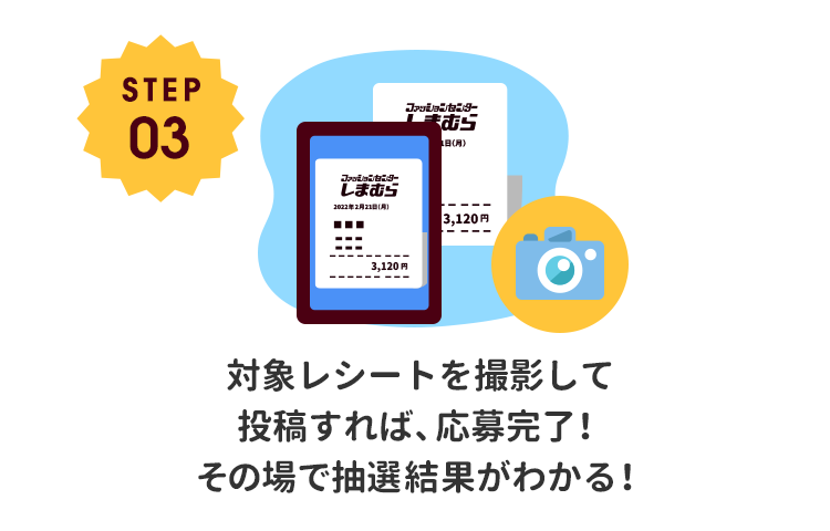 STEP03 対象レシートを撮影して投稿すれば、応募完了！その場で抽選結果がわかる！